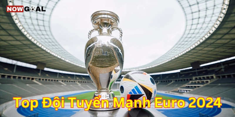 Giới thiệu về Top đội tuyển mạnh EURO 2024
